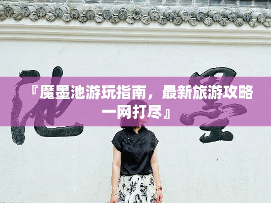『魔墨池游玩指南，最新旅游攻略一网打尽』