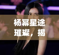 杨幂星途璀璨,揭秘明星成功的背后故事