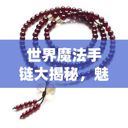 世界魔法手链大揭秘,魅力独特,神秘力量排名榜单!