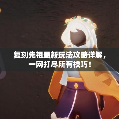 复刻先祖最新玩法攻略详解,一网打尽所有技巧!